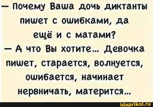 - Почему Ваша дочь диктанты пишет с ошибками, да ещё и с матами?
- А что Вы хотите... Девочка пишет, старается, волнуется, ощибается, начинает нервничать, матерится...