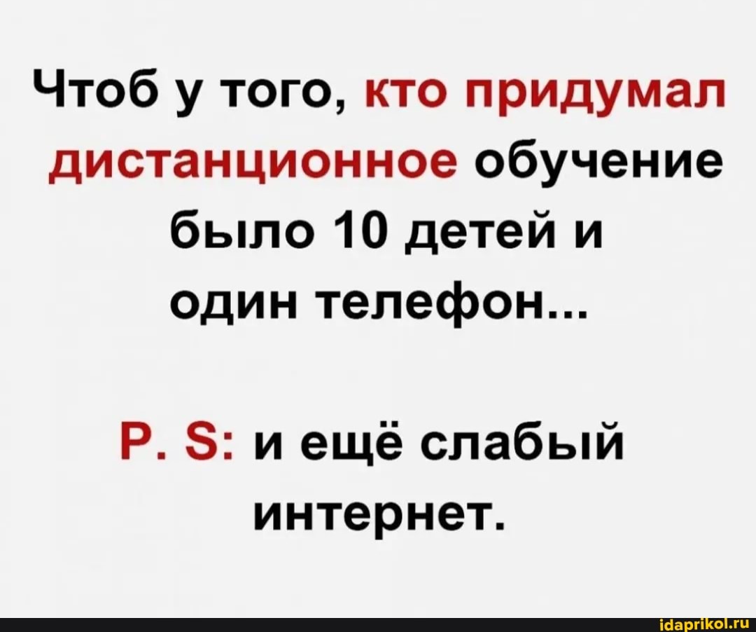 Чтоб у того, кто придумал дистанционное обучение было 10 детей и один телефон...
Р. иещё слабый интернет.