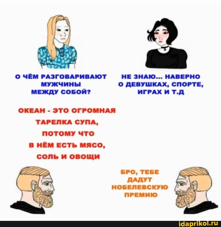 ЧЁМ РАЗГОВАРИВАЮТ НЕ ЗНАЮ... НАВЕРНО мужчины ДЕВУШКАХ, СПОРТЕ,
МЕЖДУ СОБОЙ? ИГРАХ И Т.Д
ОКЕАН - ЭТО ОГРОМНАЯ ТАРЕЛКА СУПА, потому что
В НЁМ ЕСТЬ мясо, соль и овощи
БРО, ТЕБЕ
ДАДУТ НОБЕЛЕВСКУЮ ПРЕМИЮ