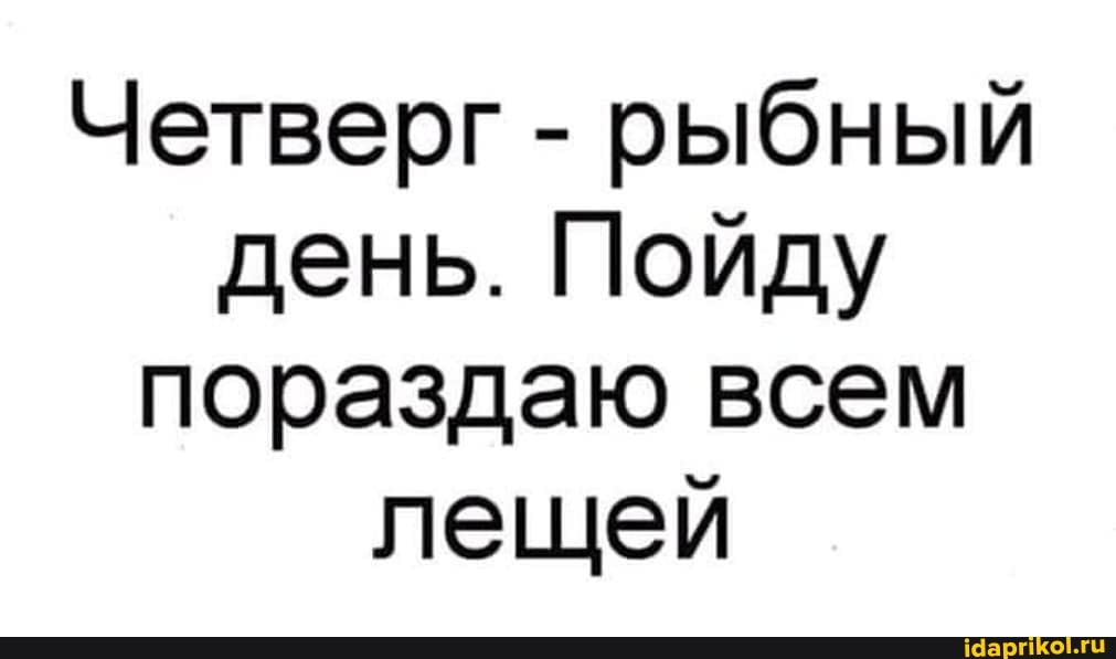 Четверг - рыбный день. Пойду пораздаю всем лещей