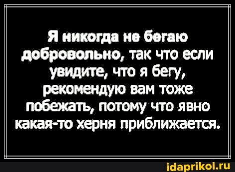Я никогда не бегаю добровольно, так что если увидите, что я бегу, рекомендую вам тоже побежать, потому что явно какая-то херня приближается.