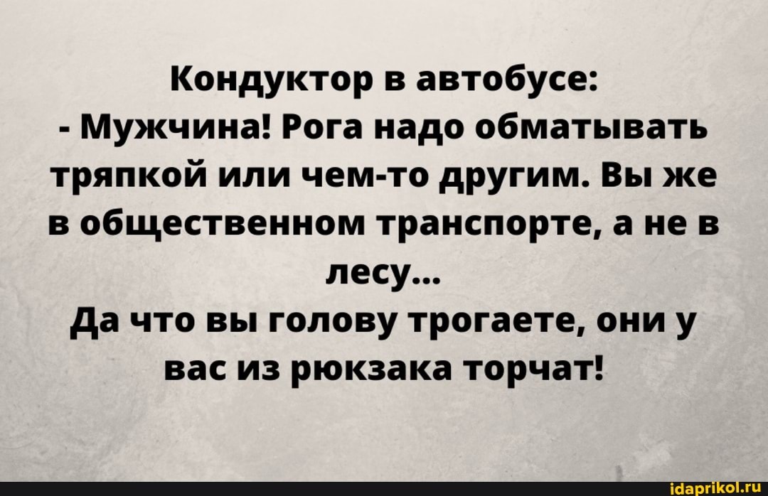 Кондуктор в автобусе:
- Мужчина! Рога надо обматывать тряпкой или чем-то другим. Вы же в общественном транспорте, а нев лесу...
Да что вы голову трогаете, ониу вас из рюкзака торчат!