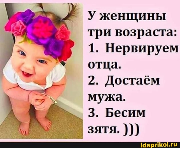 У женщины три возраста:
1. Нервируем отца.
2. Достаём мужа.
3. Бесим зятя.