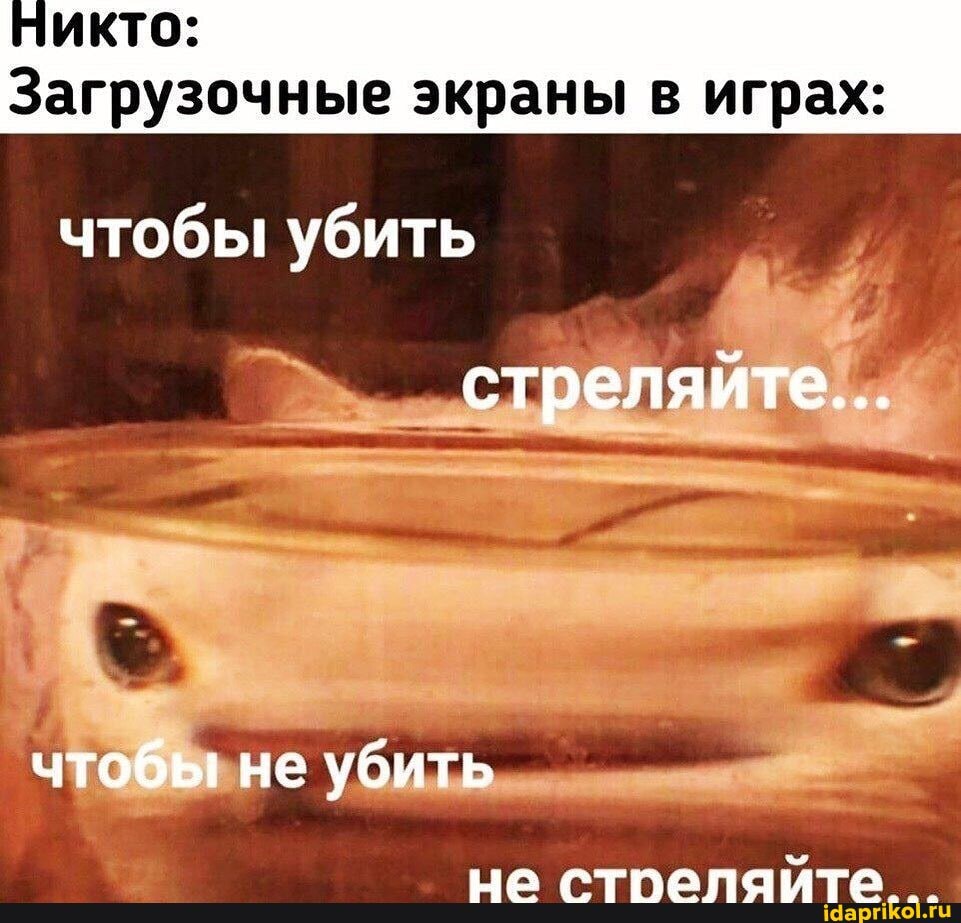 НИКТО:
Загрузочные экраны в играх:
чтобы убить
стреляйте...
чтобы не убить
ГУ ТГТТМОРЛУСРТМ