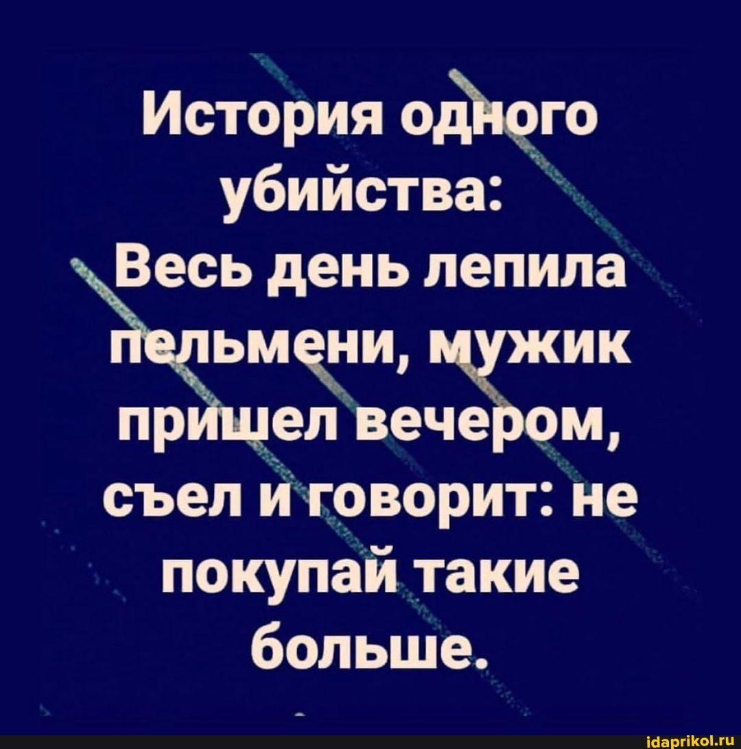 История одного убийства: `
Весь день лепила пр ИК вечером, прищел вечером,
сел говорит: не покупай такие больше.
