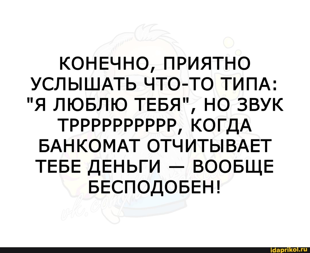 КОНЕЧНО, ПРИЯТНО УСЛЫШАТЬ ЧТО-ТО ТИПА:
"Я ЛЮБЛЮ ТЕБЯ", НО ЗВУК
БАНКОМАТ ОТЧИТЫВАЕТ ТЕБЕ ДЕНЬГИ - ВООБЩЕ БЕСПОДОБЕН!