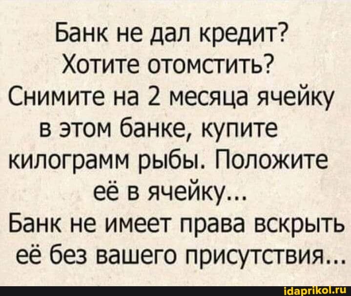 Банк не дал кредит?
Хотите отомстить?
Снимите на 2 месяца ячейку в этом банке, купите килограмм рыбы. Положите её в ячейку...
Банк не имеет права вскрыть её без вашего присутствия...