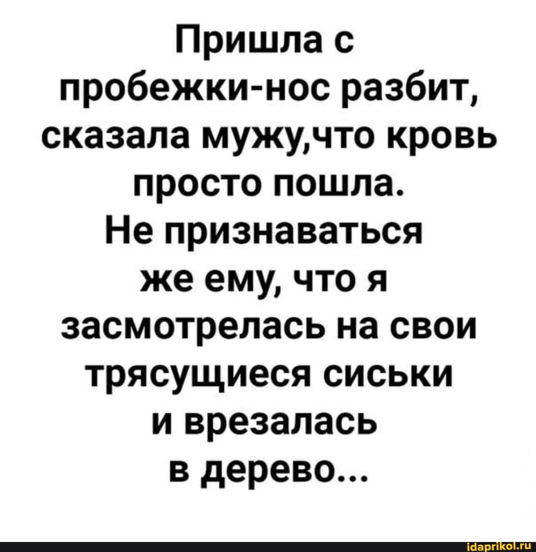 Пришла с пробежки-нос разбит, сказала мужу'что кровь просто пошла.
Не признаваться же ему, что я засмотрелась на свои трясущиеся сиськи и врезалась в дерево...