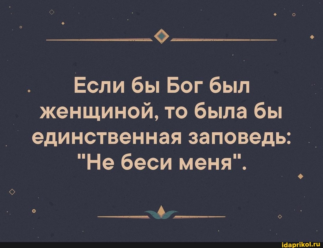 Если бы Бог был женщиной, то была бы единственная заповедь:
"Не беси меня".