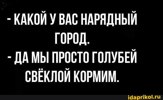 - КАКОЙ У ВАС НАРЯДНЫЙ ГОРОД.
- ДАМЫ ПРОСТО ГОЛУБЕЙ СВЕКЛОЙ КОРМИМ.