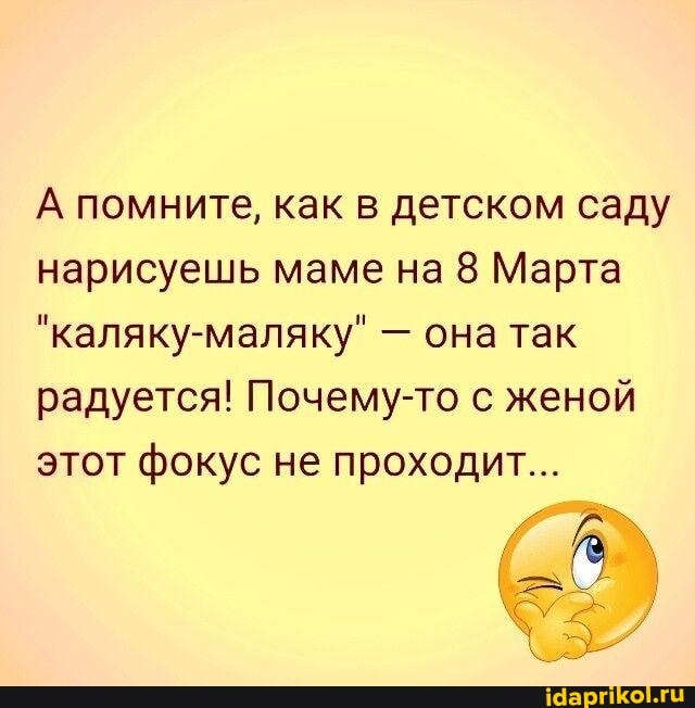 А помните, как в детском саду нарисуешь маме на 8 Марта
"каляку-маляку" - она так радуется! Почему-то с женой этот фокус не проходит...