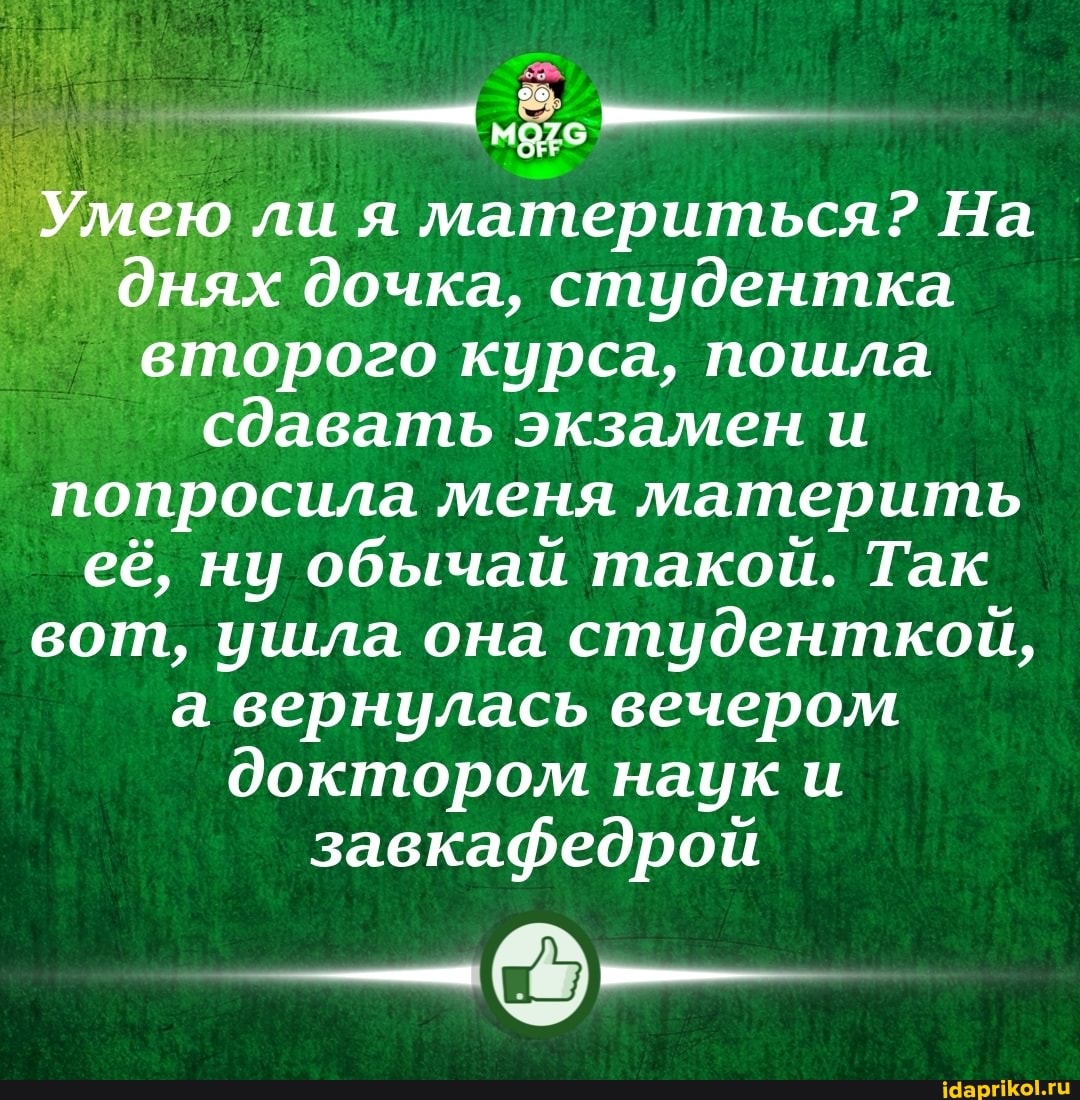 Умею ли я материться? На днях дочка, студентка второго курса, пошла сдавать экзамен и попросила меня материть её, ну обычай такой. Так вот, ушла она студенткой, а вернулась вечером доктором наук и завкафедрой