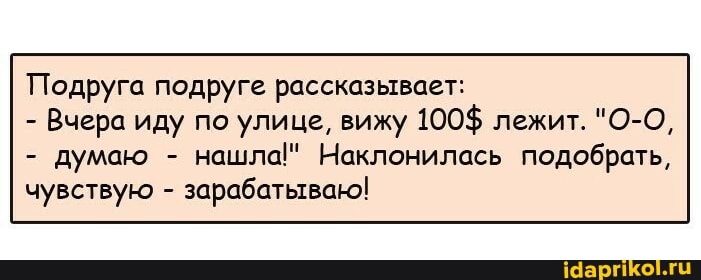 Подруга подруге рассказывает:
- Вчера иду по улице, вижу 100$ лежит. "О-О,
- думаю - нашла!" Наклонилась подобрать, чувствую - зарабатываю!