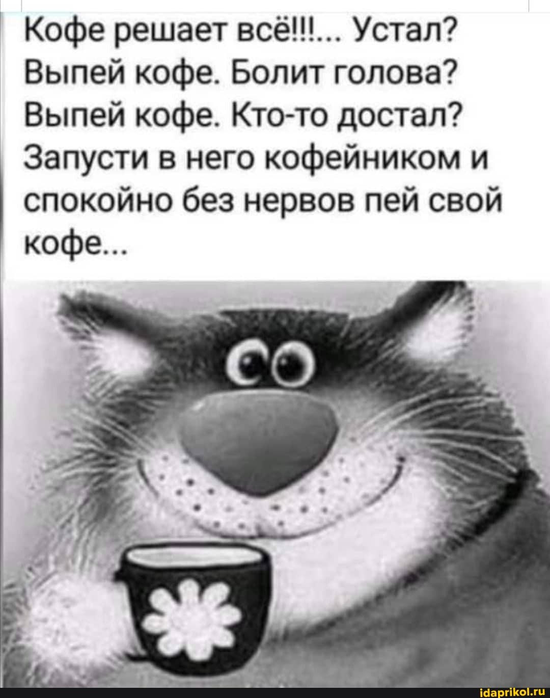 Кофе решает всё!''... Устал?
Выпей кофе. Болит голова?
Выпей кофе. Кто-то достал?
Запусти в него кофейником и спокойно без нервов пей свой кофе...