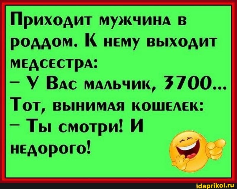 Приходит мужчина в
роддом. К нему выходит
МЕДСЕСТРА:
Тот, ВЫНИМАЯ КОШЕЛЕК:
Ты смотри! И
HEAOporo!