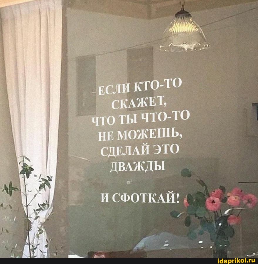 КТО-ТО
СКАЖЕТ, что ты
НЕ МОЖЕШЬ,
СДЕЛАЙ ЭТО ДВАЖДЫ
СФОТКАЙ!
