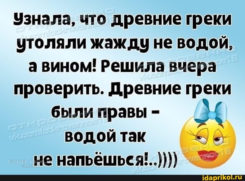 Узнала, что древние греки утоляли жажду не водой, а вином! Решила вчера проверить. Древние греки
были правы - водой так не напьёшьея'..))))