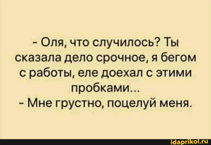 Оля, что случилось? Ты
сказала дело срочное, я бегом
с работы, еле доехал с этими
пробками...
Мне грустно, поцелуй меня.