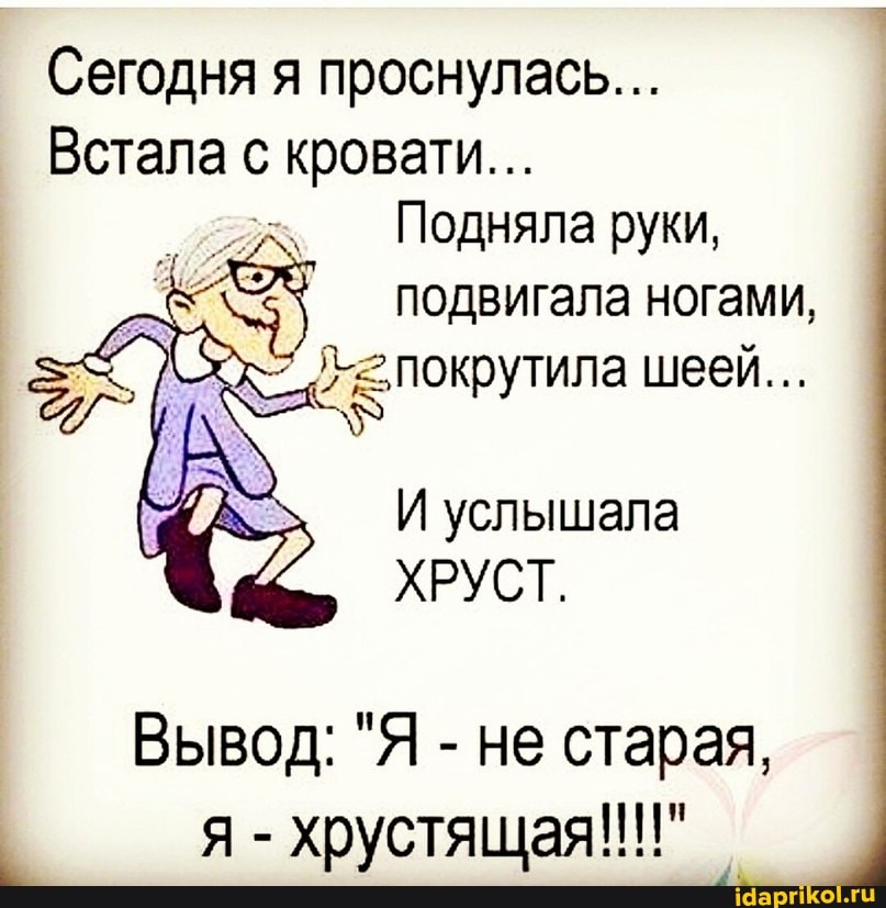 Сегодня я проснулась...
Встала с кровати...
Подняла руки, подвигала ногами,
=покрутила шеей..
И услышала
ХРУСТ.
Вывод: "Я - не старая, я - хрустящая!!!"