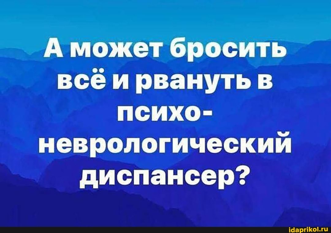 А может бросить всёи рвануть в психо- неврологический диспансер?