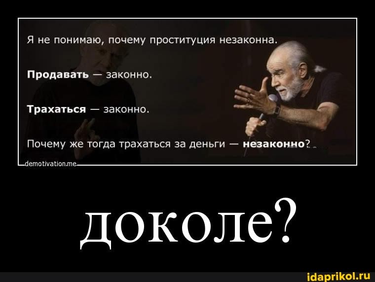 Я не понимаю, почему проституция незаконна.
Продавать - законно
Трахаться - законно.
Почему же тогда трахаться за деньги - незаконно? _
доколе?