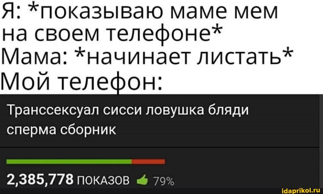 Я: *показываю маме мем
на своем телефоне*
Мама: *начинает листать*
Мой телефон:
Транссексуал сисси ловушка бляди
сперма сборник