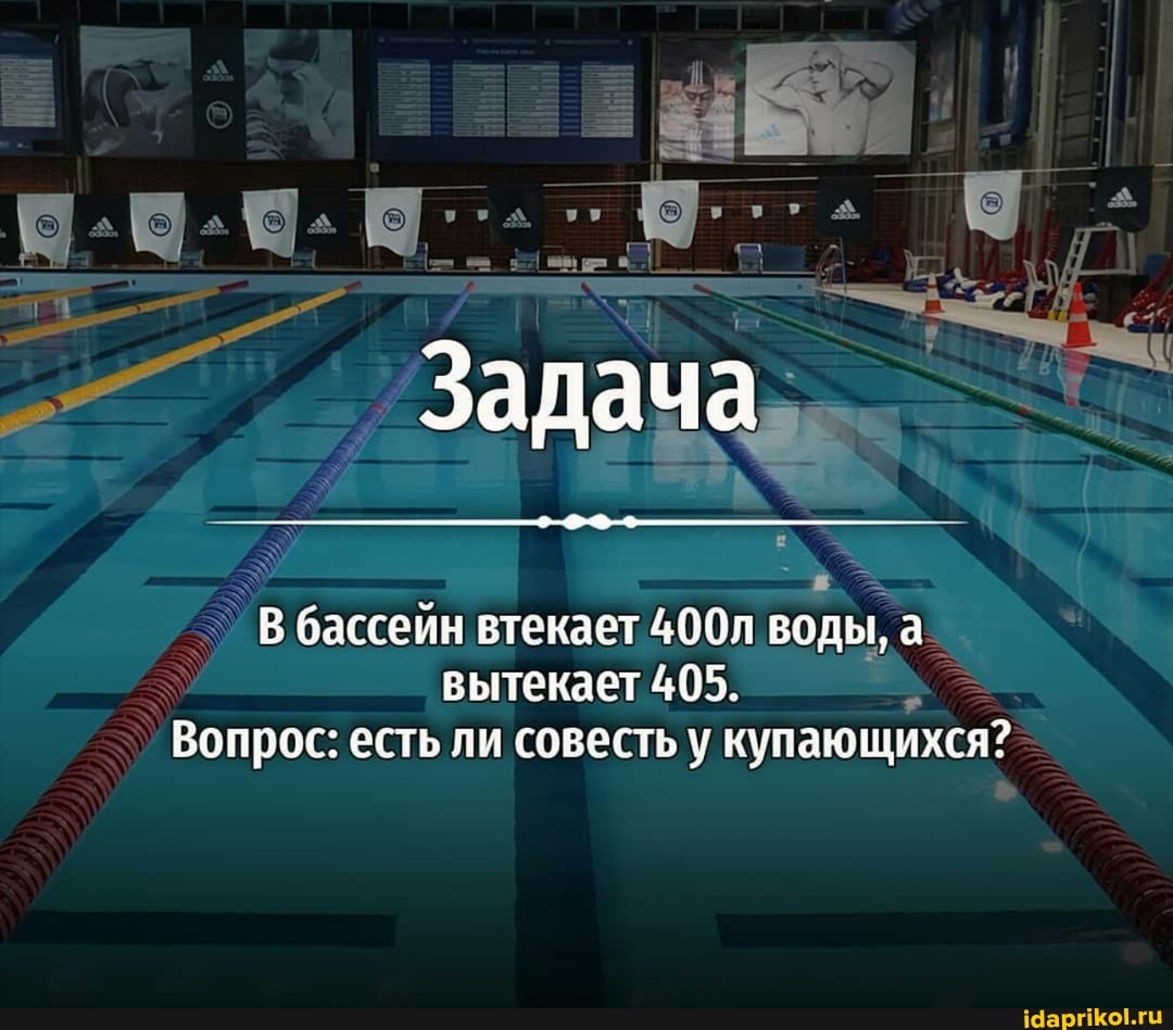 _ Задача
В бассейн втекает 400л воды, а_ вытекает 405.
Вопрос: есть ли совесть у купающихся?