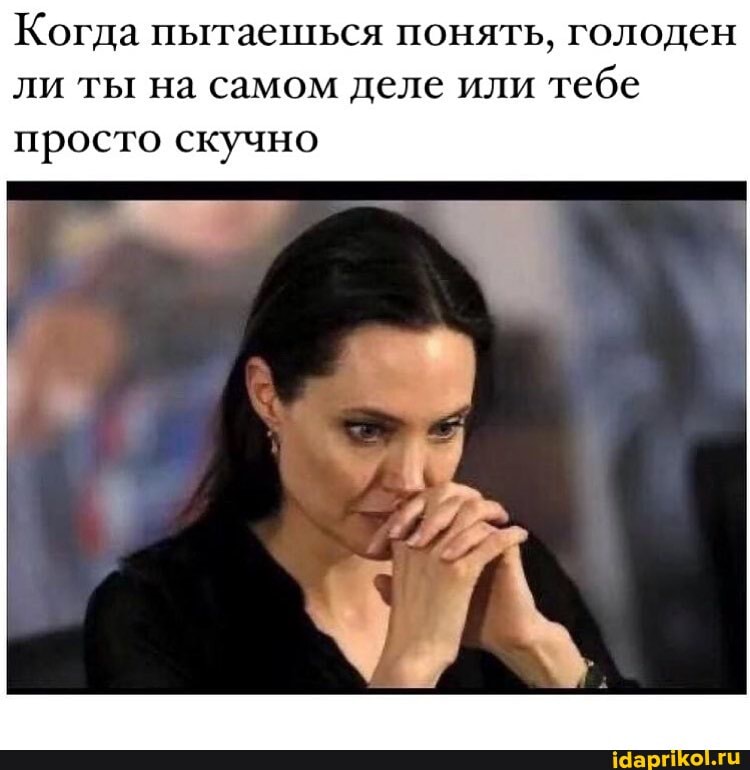 Когда пытаешься понять, голоден ли ты на самом деле или тебе
просто скучно