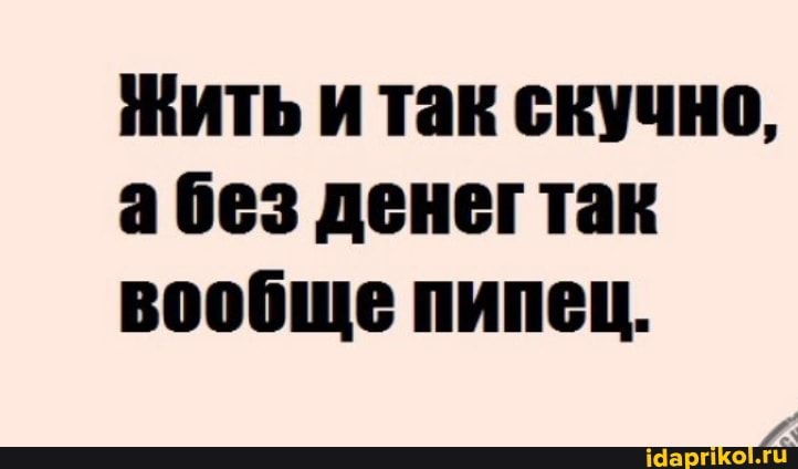 Жить и так скучно, абез денег так вообще пипец.