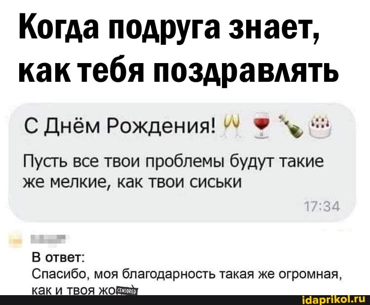 Когда подруга знает, как тебя поздравлять
С Днём Рождения!
Пусть все твои проблемы будут такие же мелкие, как твои сиськи
В ответ:
Спасибо, моя благодарность такая же огромная, как и твоя